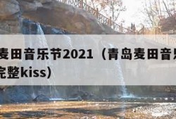 青岛麦田音乐节2021（青岛麦田音乐节2021完整kiss）